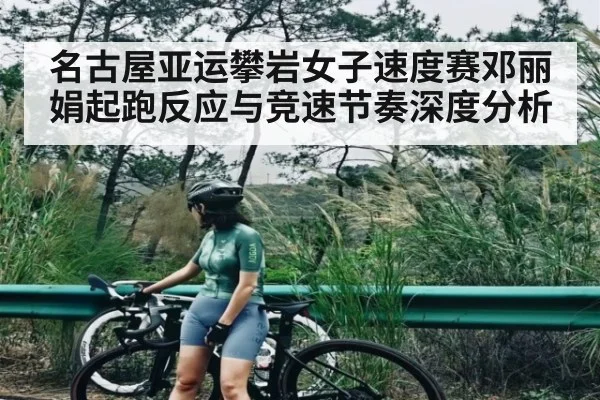 名古屋亚运攀岩女子速度赛邓丽娟起跑反应与竞速节奏深度分析