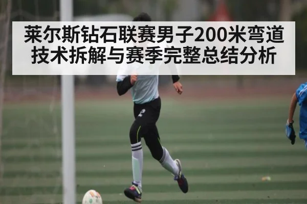 莱尔斯钻石联赛男子200米弯道技术拆解与赛季完整总结分析
