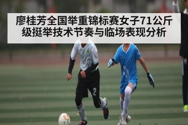 廖桂芳全国举重锦标赛女子71公斤级挺举技术节奏与临场表现分析