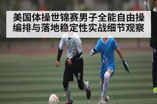 美国体操世锦赛男子全能自由操编排与落地稳定性实战细节观察
