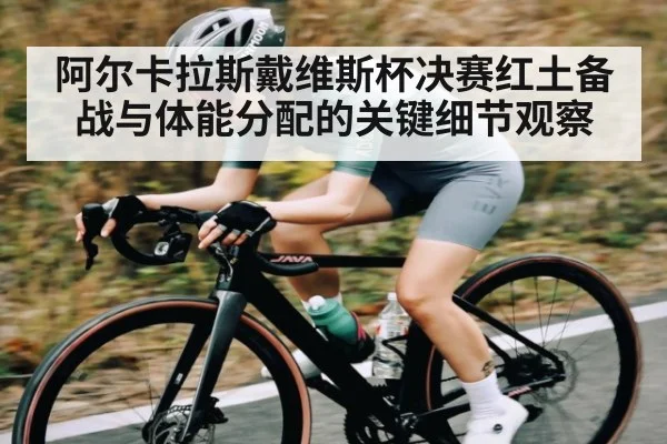 阿尔卡拉斯戴维斯杯决赛红土备战与体能分配的关键细节观察